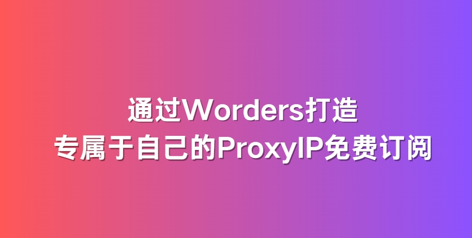 通过Worders打造专属于自己的ProxyIP免费订阅